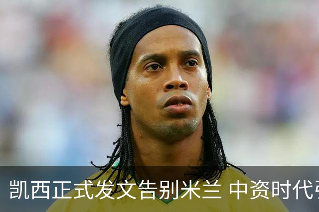 凯西正式发文告别米兰 中资时代引援已全部离队